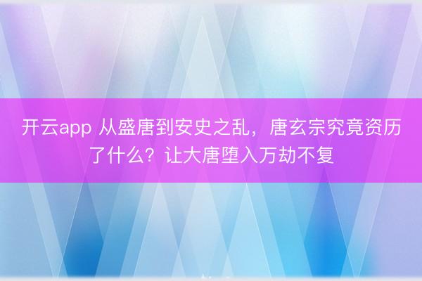 开云app 从盛唐到安史之乱，唐玄宗究竟资历了什么？让大唐堕入万劫不复