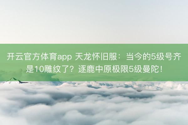 开云官方体育app 天龙怀旧服：当今的5级号齐是10雕纹了？逐鹿中原极限5级曼陀！