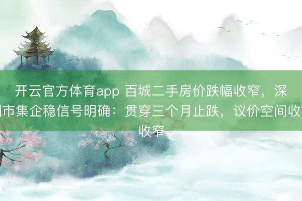 开云官方体育app 百城二手房价跌幅收窄,深圳市集企稳信号明确:贯穿三个月止跌,议价空间收窄
