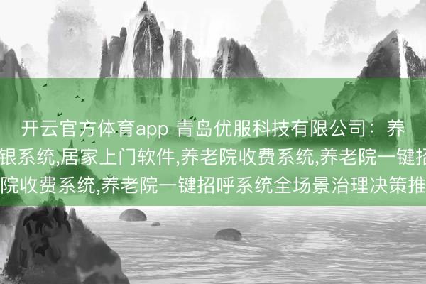 开云官方体育app 青岛优服科技有限公司：养老院评估系统，居家收银系统，居家上门软件，养老院收费系统，养老院一键招呼系统全场景治理决策推选